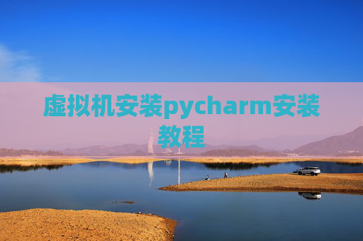 虚拟机安装pycharm安装教程 虚拟机安装pycharm安装教程